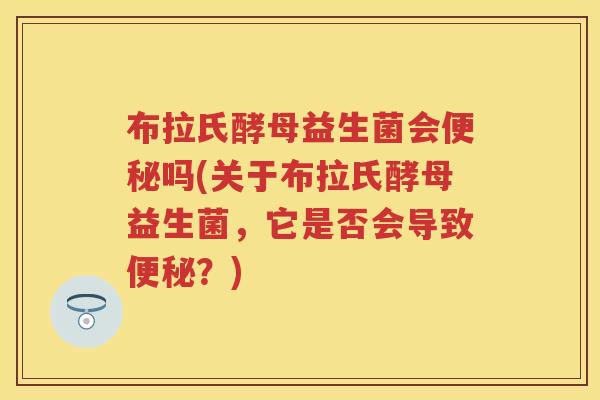 布拉氏酵母益生菌会吗(关于布拉氏酵母益生菌，它是否会导致？)