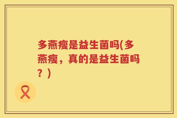 多燕瘦是益生菌吗(多燕瘦,真的是益生菌吗?) 多燕瘦是益生菌吗(多燕瘦,真的是益生菌吗?)
