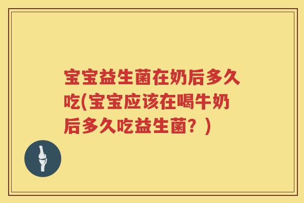 宝宝益生菌在奶后多久吃(宝宝应该在喝牛奶后多久吃益生菌？)