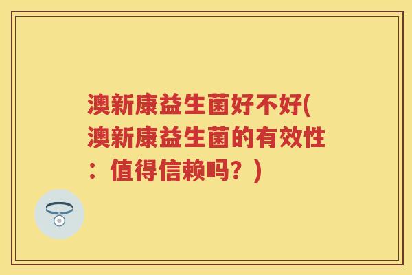 澳新康益生菌好不好(澳新康益生菌的有效性:值得信赖吗?) 澳新康益生菌好不好(澳新康益生菌的有效性:值得信赖吗?)
