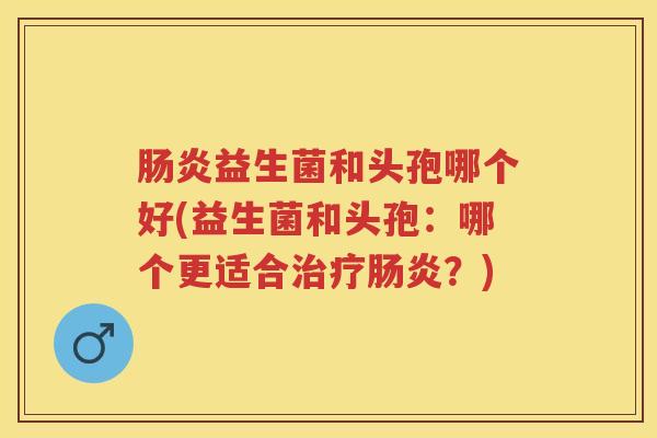 益生菌和头孢哪个好(益生菌和头孢:哪个更适合?) 益生菌和头孢哪个好(益生菌和头孢:哪个更适合?)