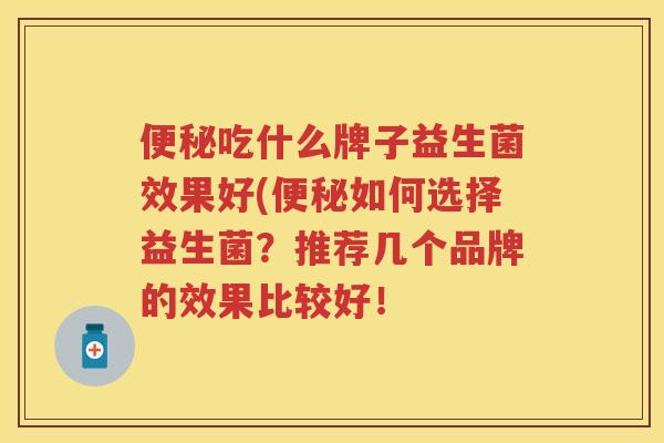 吃什么牌子益生菌效果好(如何选择益生菌?推荐几个品牌的效果比较好! 吃什么牌子益生菌效果好(如何选择益生菌?推荐几个品牌的效果比较好!