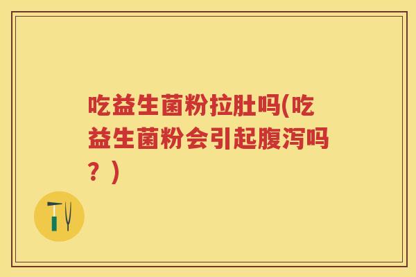 吃益生菌粉拉肚吗(吃益生菌粉会引起吗？)