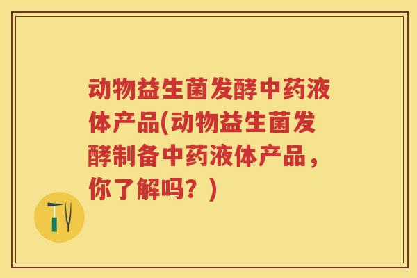 动物益生菌发酵液体产品(动物益生菌发酵制备液体产品，你了解吗？)