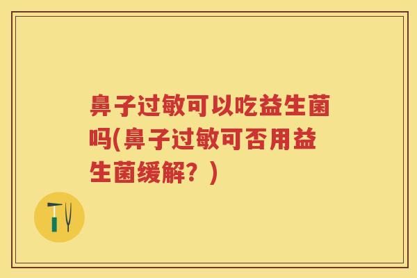 鼻子可以吃益生菌吗(鼻子可否用益生菌缓解?) 鼻子可以吃益生菌吗(鼻子可否用益生菌缓解?)