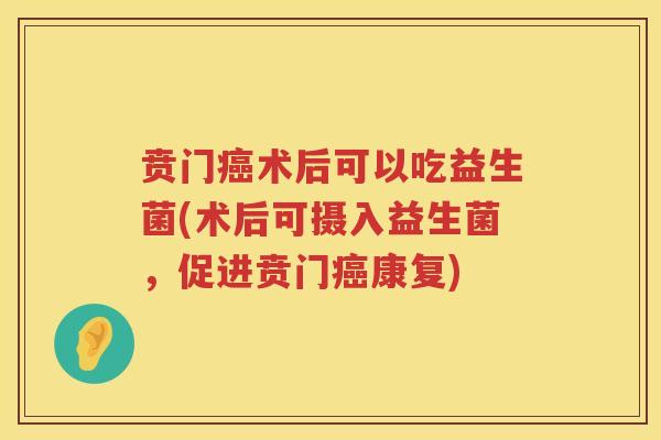 贲门术后可以吃益生菌(术后可摄入益生菌,促进贲门康复) 贲门术后可以吃益生菌(术后可摄入益生菌,促进贲门康复)