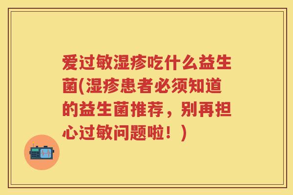 爱吃什么益生菌(患者必须知道的益生菌推荐,别再担心问题啦!) 爱吃什么益生菌(患者必须知道的益生菌推荐,别再担心问题啦!)