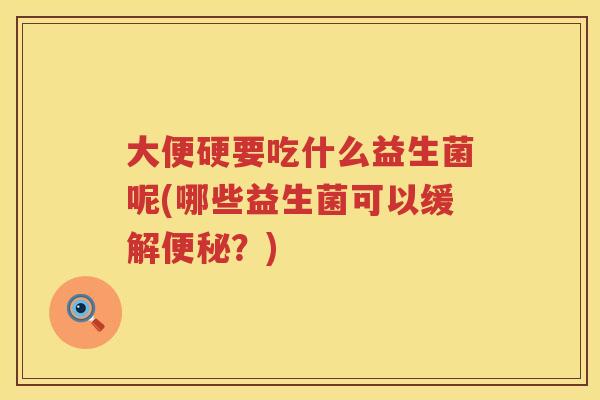 大便硬要吃什么益生菌呢(哪些益生菌可以缓解?) 大便硬要吃什么益生菌呢(哪些益生菌可以缓解?)
