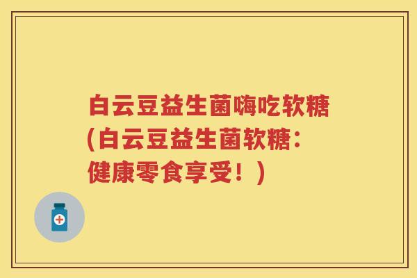 白云豆益生菌嗨吃软糖(白云豆益生菌软糖:健康零食享受!) 白云豆益生菌嗨吃软糖(白云豆益生菌软糖:健康零食享受!)