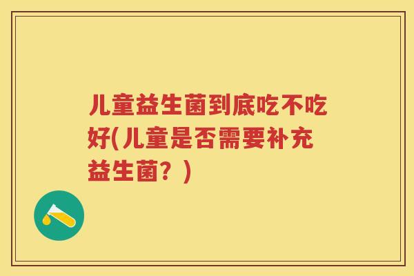 儿童益生菌到底吃不吃好(儿童是否需要补充益生菌？)