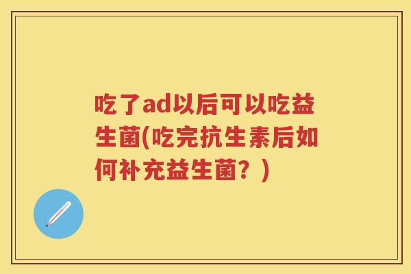 吃了ad以后可以吃益生菌(吃完抗生素后如何补充益生菌?) 吃了ad以后可以吃益生菌(吃完抗生素后如何补充益生菌?)