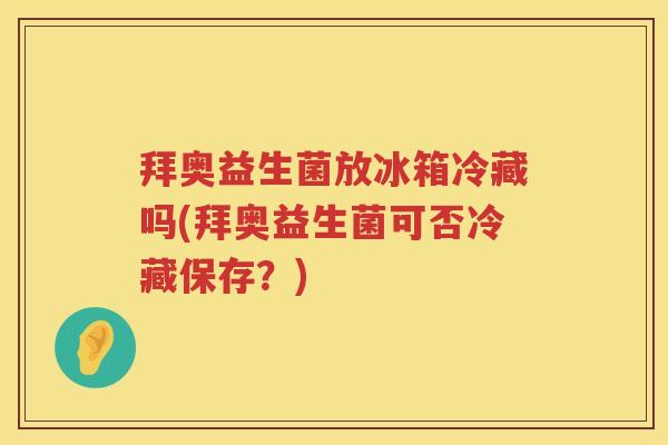 拜奥益生菌放冰箱冷藏吗(拜奥益生菌可否冷藏保存?) 拜奥益生菌放冰箱冷藏吗(拜奥益生菌可否冷藏保存?)