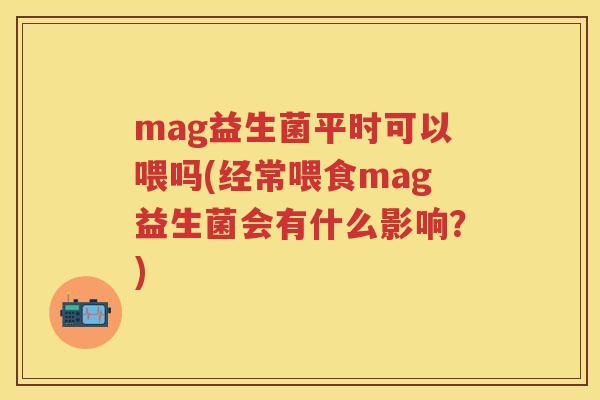 mag益生菌平时可以喂吗(经常喂食mag益生菌会有什么影响?) mag益生菌平时可以喂吗(经常喂食mag益生菌会有什么影响?)