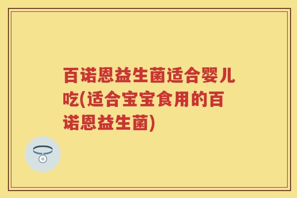 百诺恩益生菌适合婴儿吃(适合宝宝食用的百诺恩益生菌) 百诺恩益生菌适合婴儿吃(适合宝宝食用的百诺恩益生菌)