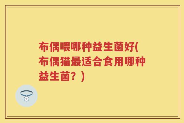 布偶喂哪种益生菌好(布偶猫适合食用哪种益生菌？)