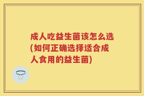 成人吃益生菌该怎么选(如何正确选择适合成人食用的益生菌)