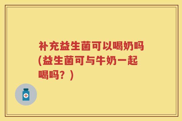 补充益生菌可以喝奶吗(益生菌可与牛奶一起喝吗?) 补充益生菌可以喝奶吗(益生菌可与牛奶一起喝吗?)