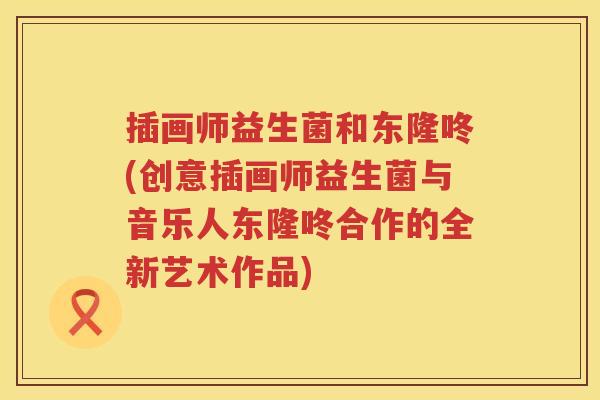 插画师益生菌和东隆咚(创意插画师益生菌与音乐人东隆咚合作的全新艺术作品) 插画师益生菌和东隆咚(创意插画师益生菌与音乐人东隆咚合作的全新艺术作品)