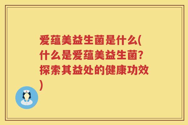 爱蕴美益生菌是什么(什么是爱蕴美益生菌?探索其益处的健康功效) 爱蕴美益生菌是什么(什么是爱蕴美益生菌?探索其益处的健康功效)