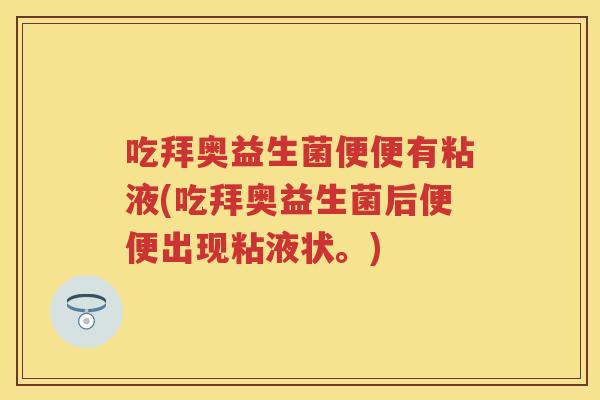吃拜奥益生菌便便有粘液(吃拜奥益生菌后便便出现粘液状。) 吃拜奥益生菌便便有粘液(吃拜奥益生菌后便便出现粘液状。)