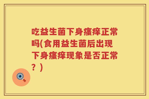 吃益生菌下身正常吗(食用益生菌后出现下身现象是否正常？)