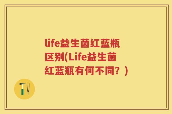 life益生菌红蓝瓶区别(Life益生菌红蓝瓶有何不同？)
