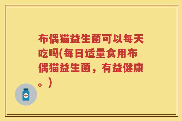 布偶猫益生菌可以每天吃吗(每日适量食用布偶猫益生菌,有益健康。) 布偶猫益生菌可以每天吃吗(每日适量食用布偶猫益生菌,有益健康。)