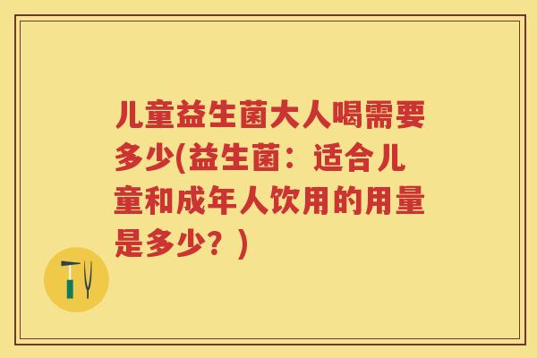 儿童益生菌大人喝需要多少(益生菌:适合儿童和成年人饮用的用量是多少?) 儿童益生菌大人喝需要多少(益生菌:适合儿童和成年人饮用的用量是多少?)