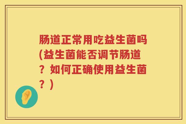 肠道正常用吃益生菌吗(益生菌能否调节肠道？如何正确使用益生菌？)
