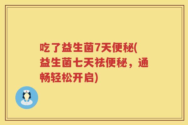 吃了益生菌7天(益生菌七天祛,通畅轻松开启) 吃了益生菌7天(益生菌七天祛,通畅轻松开启)
