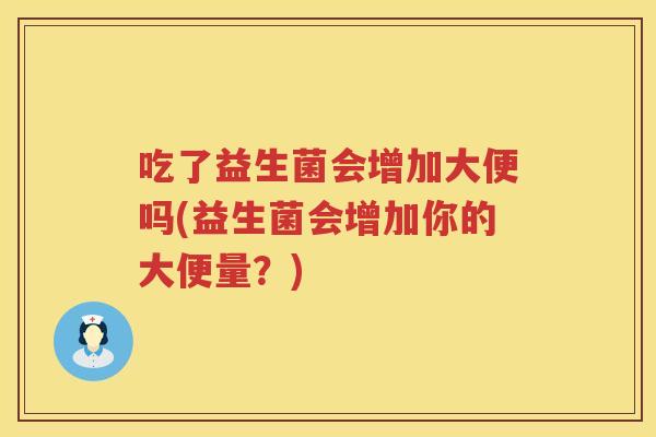 吃了益生菌会增加大便吗(益生菌会增加你的大便量?) 吃了益生菌会增加大便吗(益生菌会增加你的大便量?)