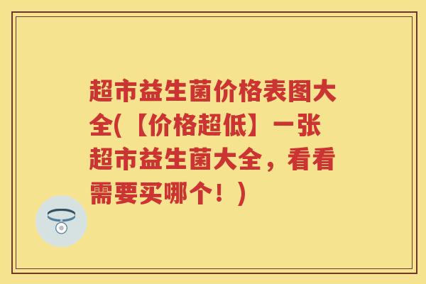 超市益生菌价格表图大全(【价格超低】一张超市益生菌大全,看看需要买哪个!) 超市益生菌价格表图大全(【价格超低】一张超市益生菌大全,看看需要买哪个!)
