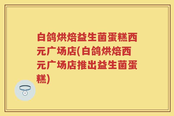 白鸽烘焙益生菌蛋糕西元广场店(白鸽烘焙西元广场店推出益生菌蛋糕) 白鸽烘焙益生菌蛋糕西元广场店(白鸽烘焙西元广场店推出益生菌蛋糕)