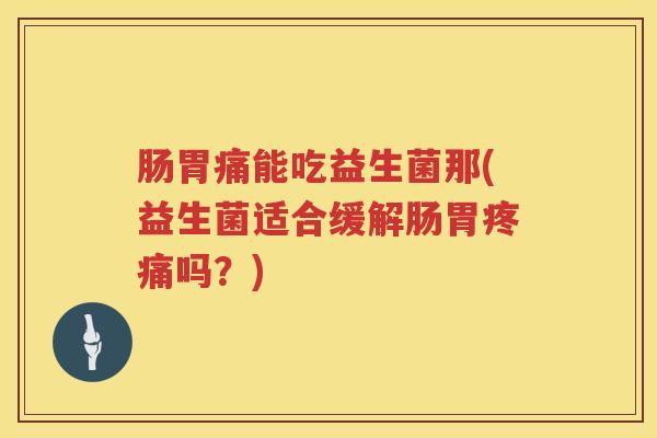 肠胃痛能吃益生菌那(益生菌适合缓解肠胃吗？)