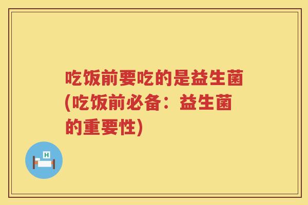 吃饭前要吃的是益生菌(吃饭前必备:益生菌的重要性) 吃饭前要吃的是益生菌(吃饭前必备:益生菌的重要性)
