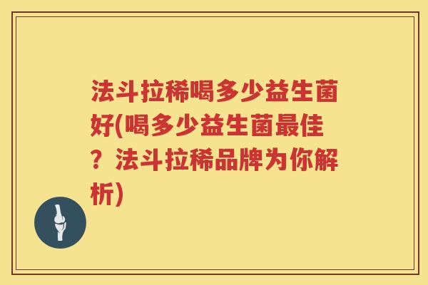 法斗拉稀喝多少益生菌好(喝多少益生菌佳?法斗拉稀品牌为你解析) 法斗拉稀喝多少益生菌好(喝多少益生菌佳?法斗拉稀品牌为你解析)