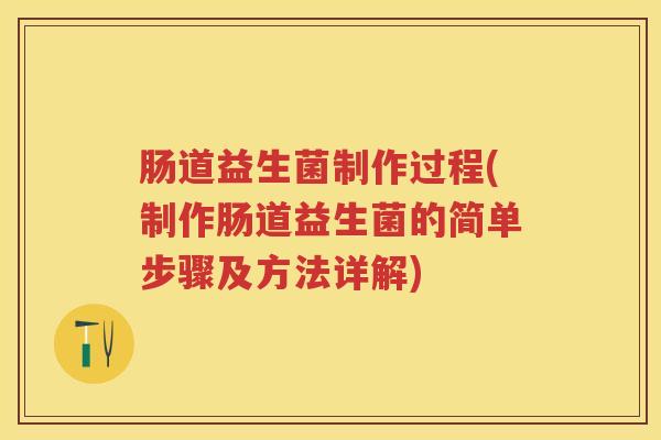 肠道益生菌制作过程(制作肠道益生菌的简单步骤及方法详解) 肠道益生菌制作过程(制作肠道益生菌的简单步骤及方法详解)