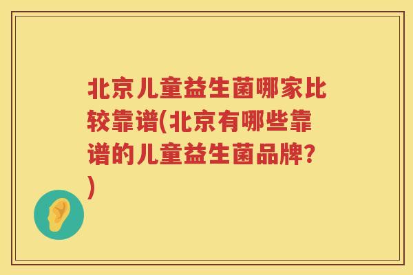 北京儿童益生菌哪家比较靠谱(北京有哪些靠谱的儿童益生菌品牌?) 北京儿童益生菌哪家比较靠谱(北京有哪些靠谱的儿童益生菌品牌?)