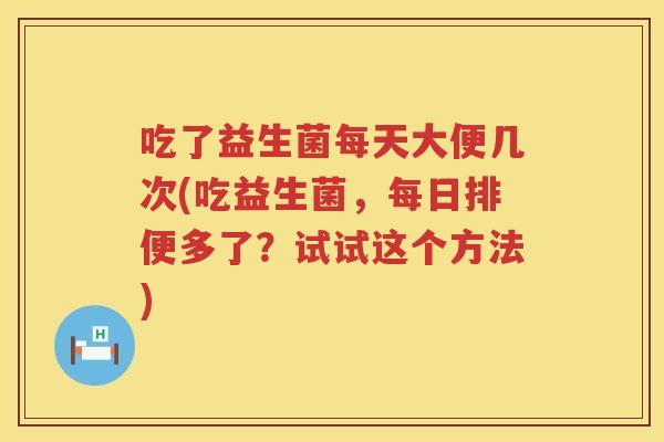 吃了益生菌每天大便几次(吃益生菌,每日排便多了?试试这个方法) 吃了益生菌每天大便几次(吃益生菌,每日排便多了?试试这个方法)