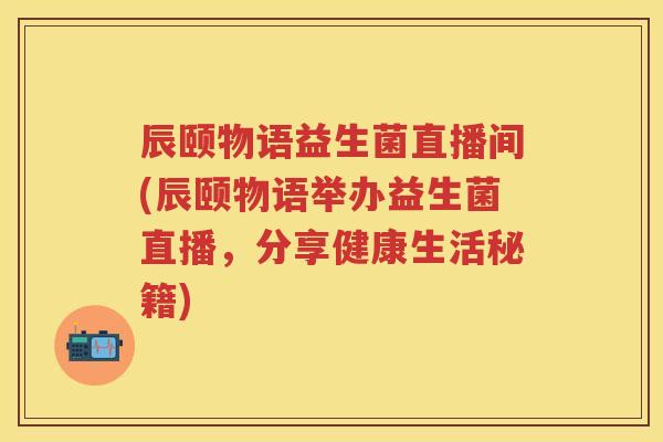 辰颐物语益生菌直播间(辰颐物语举办益生菌直播,分享健康生活秘籍) 辰颐物语益生菌直播间(辰颐物语举办益生菌直播,分享健康生活秘籍)