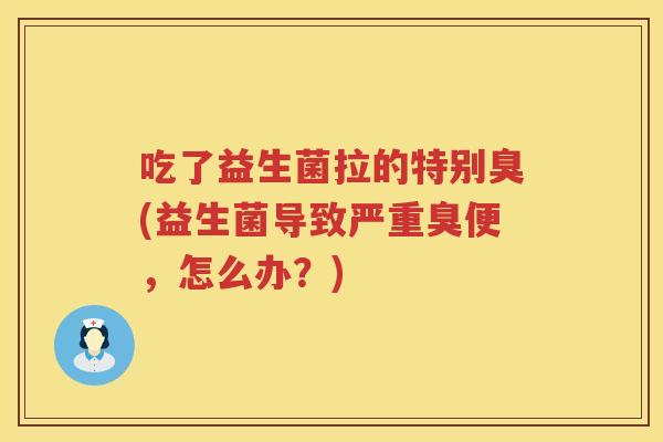 吃了益生菌拉的特别臭(益生菌导致严重臭便,怎么办?) 吃了益生菌拉的特别臭(益生菌导致严重臭便,怎么办?)