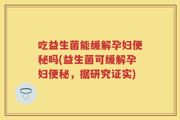 吃益生菌能缓解孕妇吗(益生菌可缓解孕妇,据研究证实) 吃益生菌能缓解孕妇吗(益生菌可缓解孕妇,据研究证实)