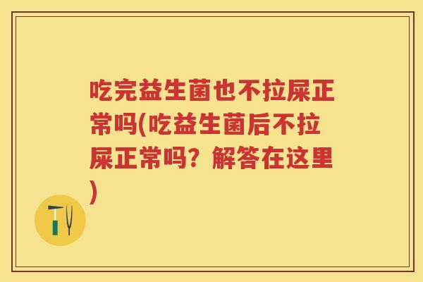 吃完益生菌也不拉屎正常吗(吃益生菌后不拉屎正常吗?解答在这里) 吃完益生菌也不拉屎正常吗(吃益生菌后不拉屎正常吗?解答在这里)