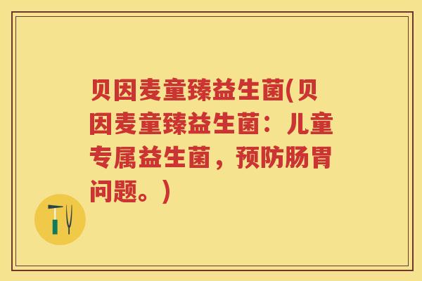 贝因麦童臻益生菌(贝因麦童臻益生菌:儿童专属益生菌,肠胃问题。) 贝因麦童臻益生菌(贝因麦童臻益生菌:儿童专属益生菌,肠胃问题。)