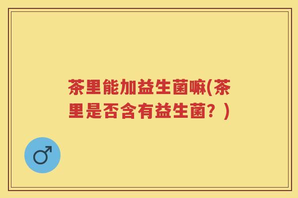 茶里能加益生菌嘛(茶里是否含有益生菌？)