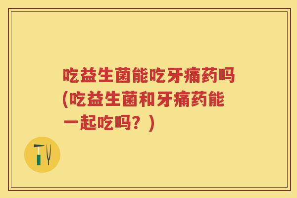 吃益生菌能吃牙痛药吗(吃益生菌和牙痛药能一起吃吗?) 吃益生菌能吃牙痛药吗(吃益生菌和牙痛药能一起吃吗?)