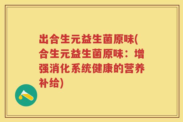 出合生元益生菌原味(合生元益生菌原味:增强消化系统健康的营养补给) 出合生元益生菌原味(合生元益生菌原味:增强消化系统健康的营养补给)