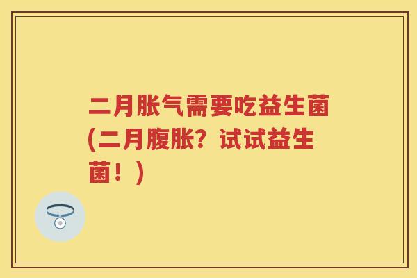 二月需要吃益生菌(二月?试试益生菌!) 二月需要吃益生菌(二月?试试益生菌!)