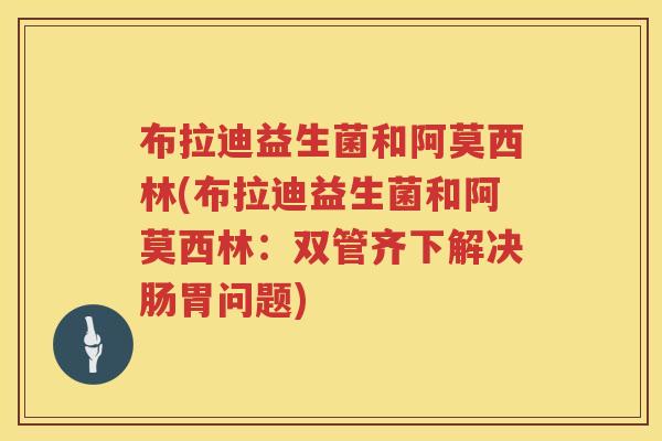 布拉迪益生菌和阿莫西林(布拉迪益生菌和阿莫西林:双管齐下解决肠胃问题) 布拉迪益生菌和阿莫西林(布拉迪益生菌和阿莫西林:双管齐下解决肠胃问题)