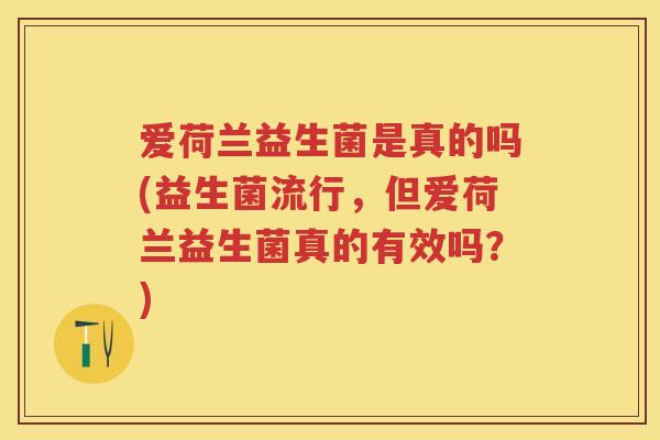 爱荷兰益生菌是真的吗(益生菌流行，但爱荷兰益生菌真的有效吗？)